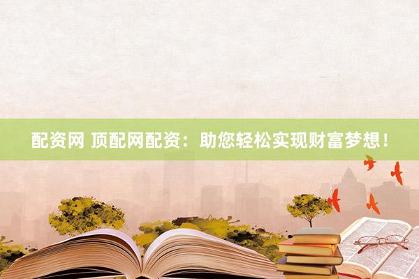 配资网 顶配网配资:助您轻松实现财富梦想!