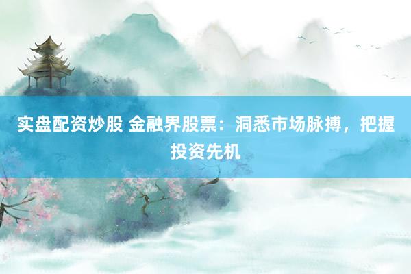 实盘配资炒股 金融界股票:洞悉市场脉搏,把握投资先机