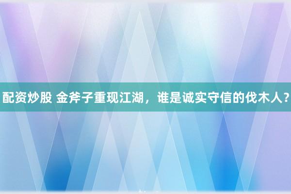 配资炒股 金斧子重现江湖,谁是诚实守信的伐木人?