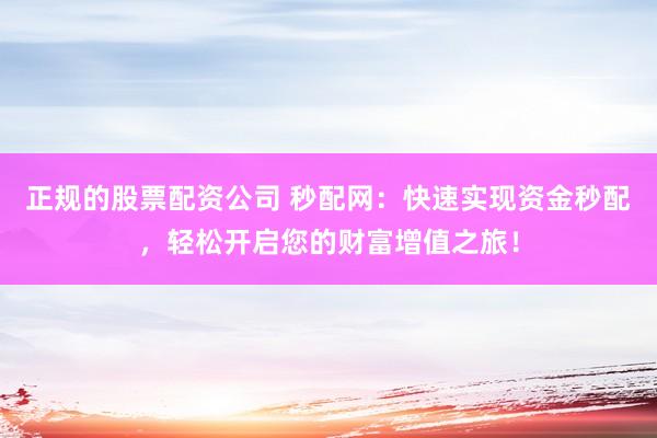正规的股票配资公司 秒配网:快速实现资金秒配,轻松开启您的财富增值之旅!