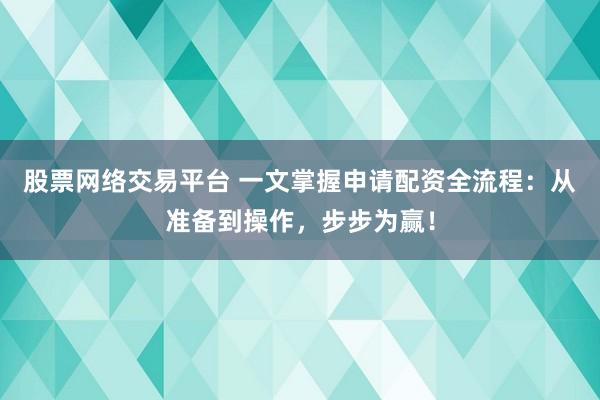 股票网络交易平台 一文掌握申请配资全流程:从准备到操作,步步为赢!