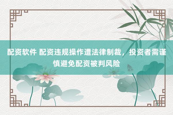 配资软件 配资违规操作遭法律制裁,投资者需谨慎避免配资被判风险