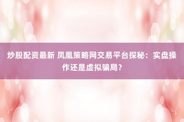 炒股配资最新 凤凰策略网交易平台探秘:实盘操作还是虚拟骗局?