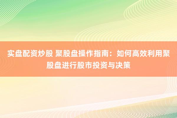 实盘配资炒股 聚股盘操作指南:如何高效利用聚股盘进行股市投资与决策