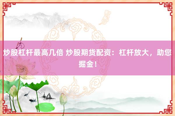 炒股杠杆最高几倍 炒股期货配资:杠杆放大,助您掘金!