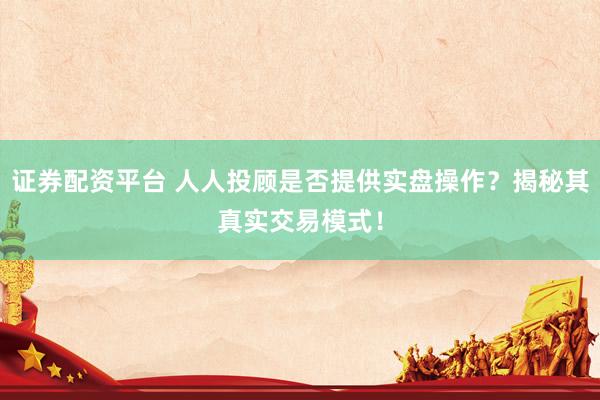 证券配资平台 人人投顾是否提供实盘操作?揭秘其真实交易模式!