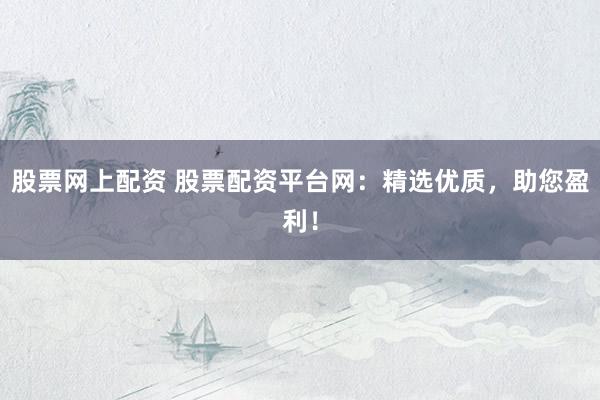 股票网上配资 股票配资平台网:精选优质,助您盈利!