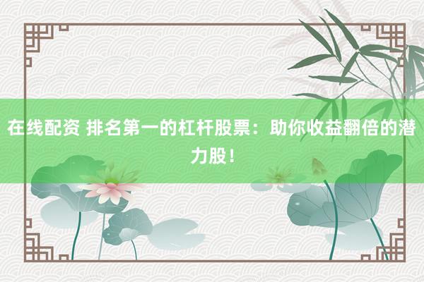 在线配资 排名第一的杠杆股票:助你收益翻倍的潜力股!