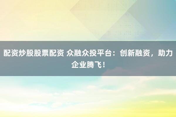 配资炒股股票配资 众融众投平台：创新融资，助力企业腾飞！