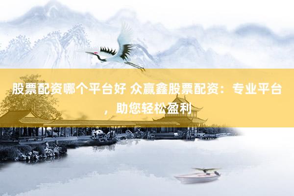 股票配资哪个平台好 众赢鑫股票配资：专业平台，助您轻松盈利
