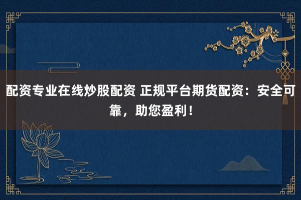 配资专业在线炒股配资 正规平台期货配资:安全可靠,助您盈利!