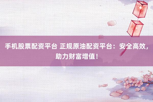 手机股票配资平台 正规原油配资平台:安全高效,助力财富增值!