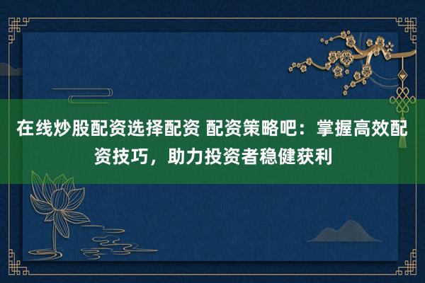 在线炒股配资选择配资 配资策略吧:掌握高效配资技巧,助力投资者稳健获利