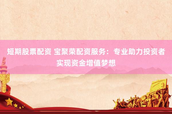 短期股票配资 宝聚荣配资服务：专业助力投资者实现资金增值梦想