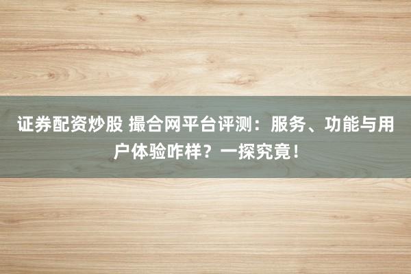 证券配资炒股 撮合网平台评测：服务、功能与用户体验咋样？一探究竟！