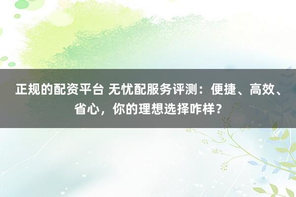 正规的配资平台 无忧配服务评测：便捷、高效、省心，你的理想选择咋样？