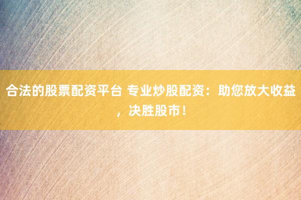 合法的股票配资平台 专业炒股配资:助您放大收益,决胜股市!