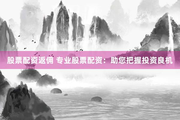 股票配资返佣 专业股票配资：助您把握投资良机