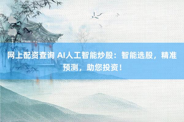 网上配资查询 AI人工智能炒股：智能选股，精准预测，助您投资！