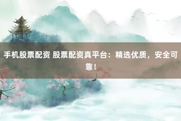 手机股票配资 股票配资真平台：精选优质，安全可靠！