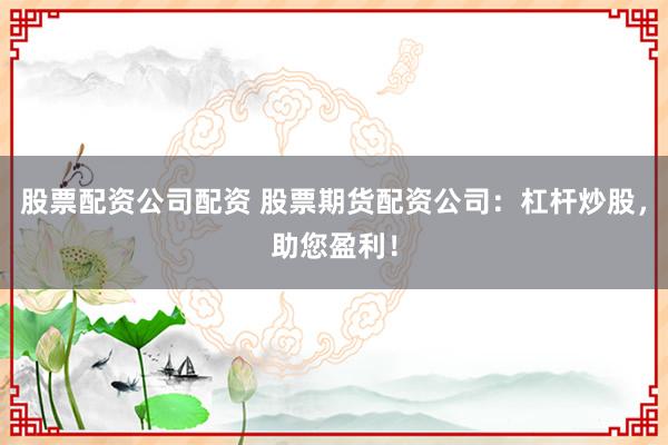股票配资公司配资 股票期货配资公司:杠杆炒股,助您盈利!