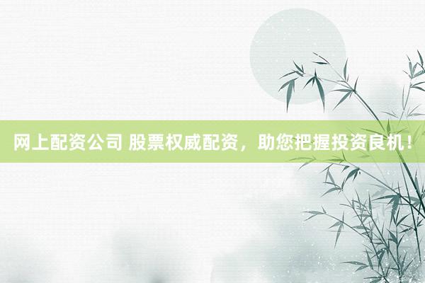 网上配资公司 股票权威配资，助您把握投资良机！