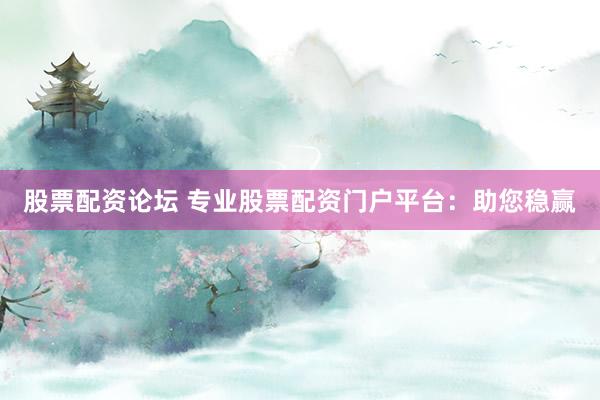 股票配资论坛 专业股票配资门户平台：助您稳赢