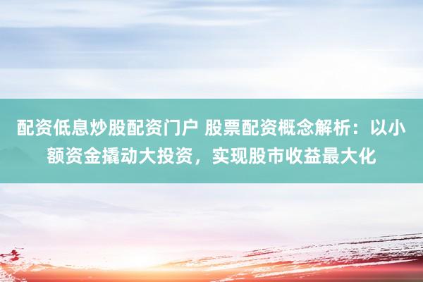 配资低息炒股配资门户 股票配资概念解析：以小额资金撬动大投资，实现股市收益最大化