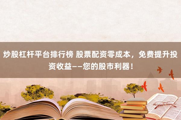 炒股杠杆平台排行榜 股票配资零成本，免费提升投资收益——您的股市利器！