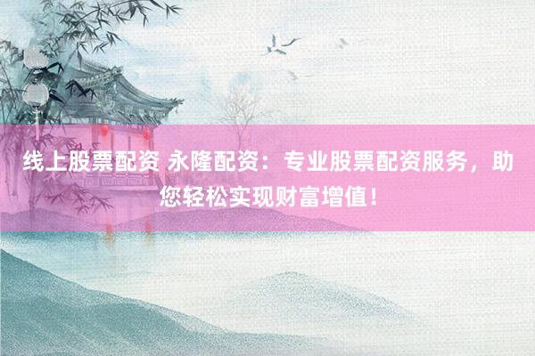 线上股票配资 永隆配资：专业股票配资服务，助您轻松实现财富增值！