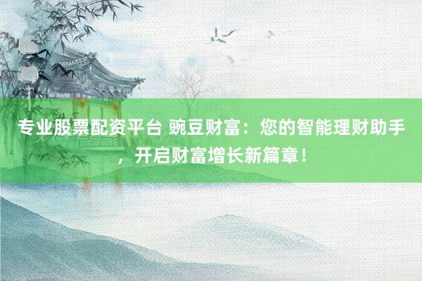 专业股票配资平台 豌豆财富：您的智能理财助手，开启财富增长新篇章！