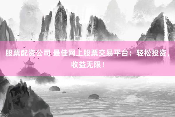 股票配资公司 最佳网上股票交易平台:轻松投资,收益无限!