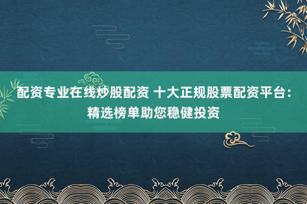 配资专业在线炒股配资 十大正规股票配资平台：精选榜单助您稳健投资