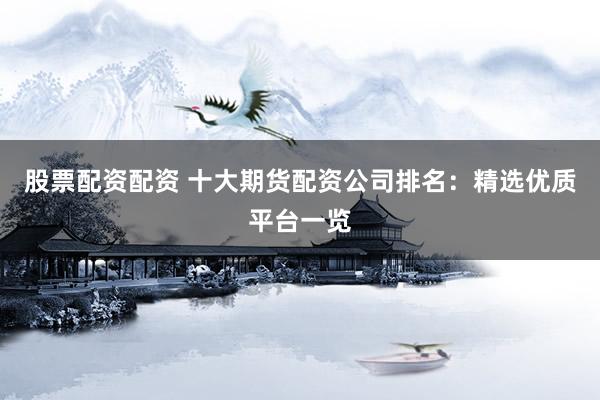 股票配资配资 十大期货配资公司排名：精选优质平台一览