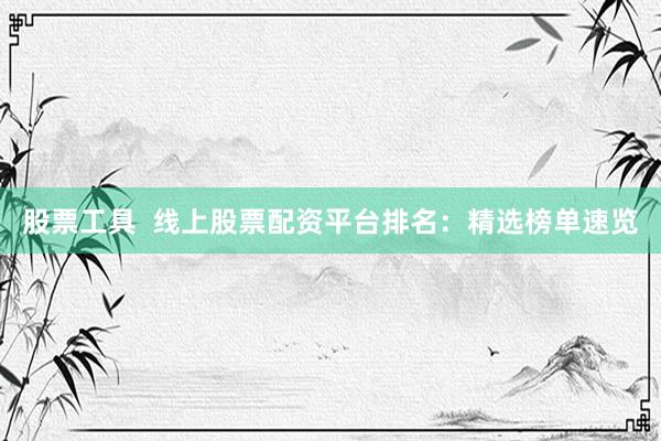 股票工具  线上股票配资平台排名：精选榜单速览