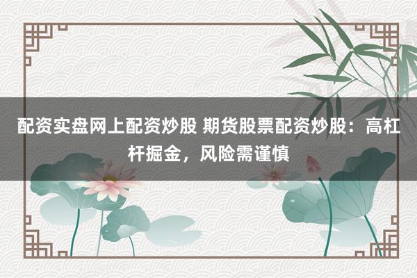 配资实盘网上配资炒股 期货股票配资炒股：高杠杆掘金，风险需谨慎