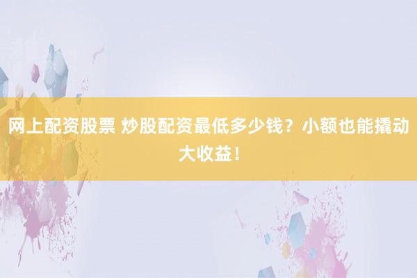 网上配资股票 炒股配资最低多少钱？小额也能撬动大收益！