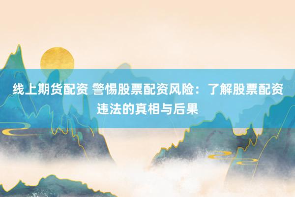 线上期货配资 警惕股票配资风险：了解股票配资违法的真相与后果