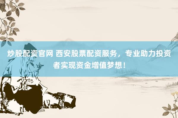 炒股配资官网 西安股票配资服务，专业助力投资者实现资金增值梦想！