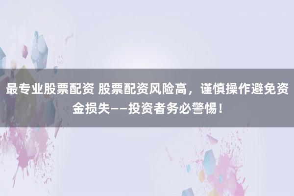 最专业股票配资 股票配资风险高，谨慎操作避免资金损失——投资者务必警惕！