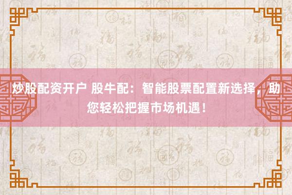 炒股配资开户 股牛配：智能股票配置新选择，助您轻松把握市场机遇！