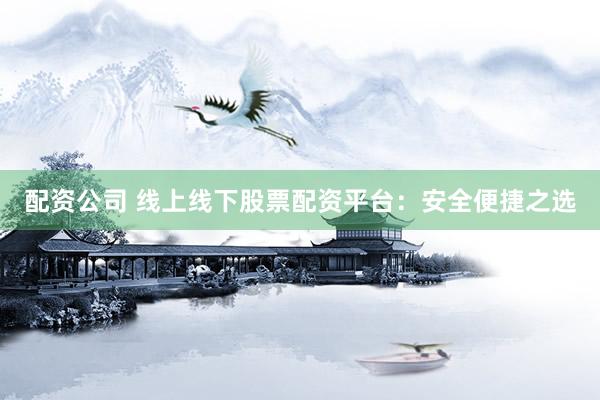 配资公司 线上线下股票配资平台：安全便捷之选
