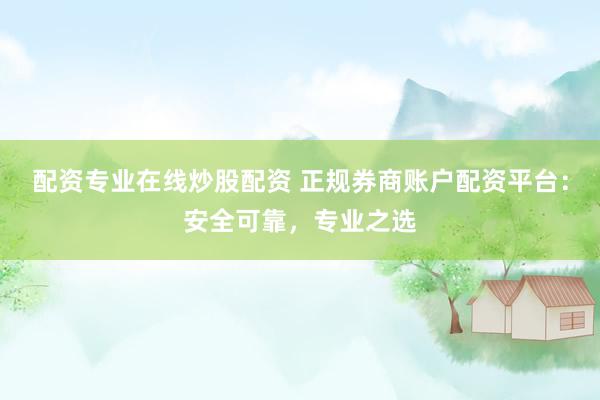 配资专业在线炒股配资 正规券商账户配资平台：安全可靠，专业之选