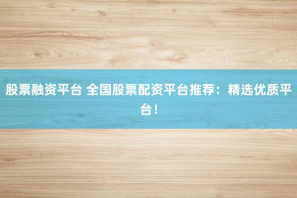 股票融资平台 全国股票配资平台推荐：精选优质平台！
