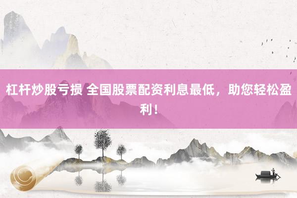 杠杆炒股亏损 全国股票配资利息最低,助您轻松盈利!