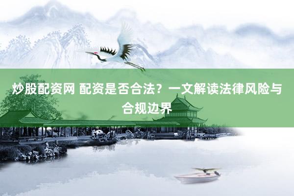 炒股配资网 配资是否合法?一文解读法律风险与合规边界