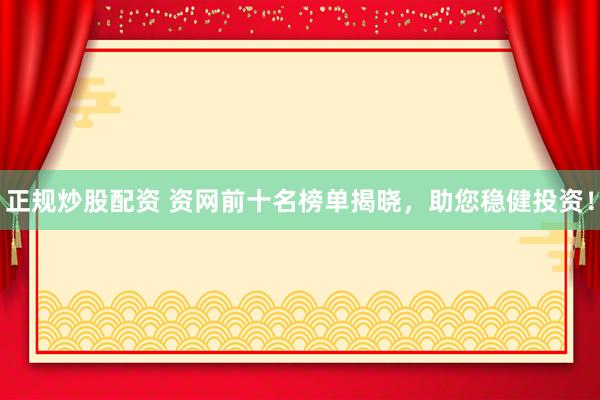 正规炒股配资 资网前十名榜单揭晓，助您稳健投资！