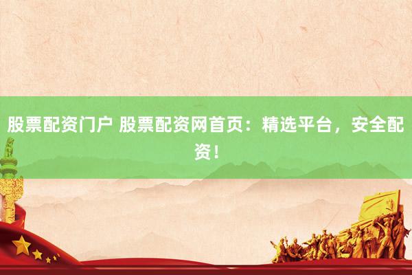 股票配资门户 股票配资网首页：精选平台，安全配资！