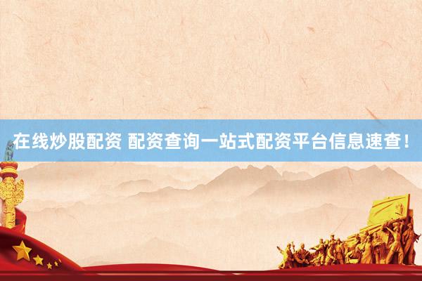 在线炒股配资 配资查询一站式配资平台信息速查！