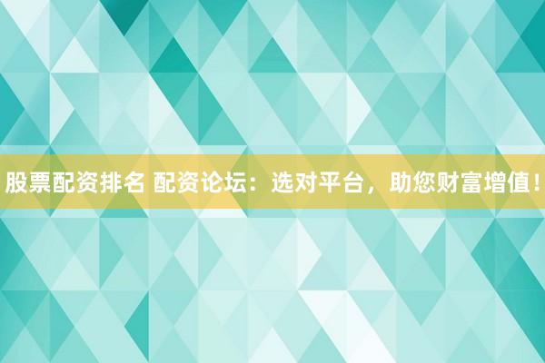股票配资排名 配资论坛：选对平台，助您财富增值！
